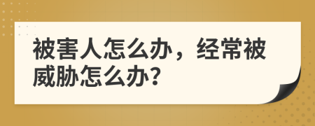 被害人怎么办，经常被威胁怎么办？