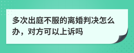 多次出庭不服的离婚判决怎么办，对方可以上诉吗