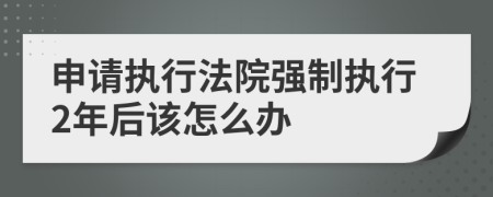 申请执行法院强制执行2年后该怎么办