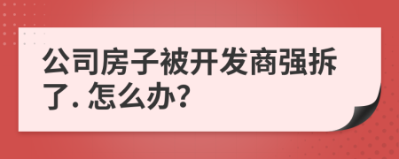 公司房子被开发商强拆了. 怎么办？