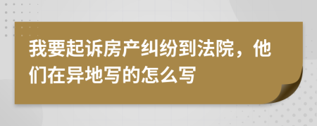 我要起诉房产纠纷到法院，他们在异地写的怎么写