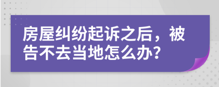 房屋纠纷起诉之后，被告不去当地怎么办？