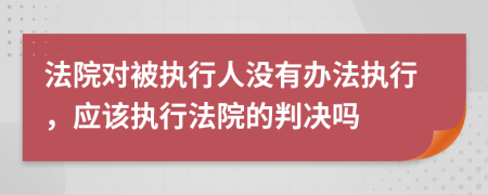 法院对被执行人没有办法执行，应该执行法院的判决吗