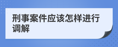 刑事案件应该怎样进行调解