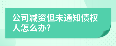 公司减资但未通知债权人怎么办?