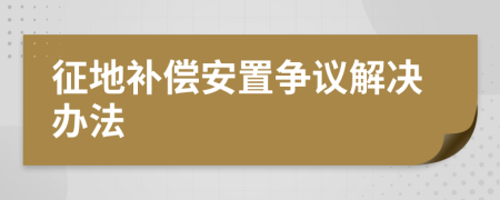 征地补偿安置争议解决办法