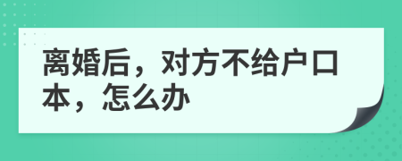 离婚后，对方不给户口本，怎么办