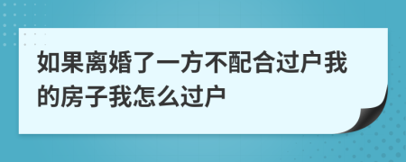 如果离婚了一方不配合过户我的房子我怎么过户