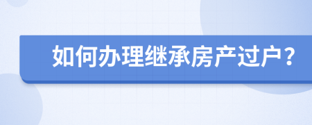 如何办理继承房产过户？