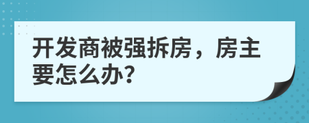 开发商被强拆房，房主要怎么办？