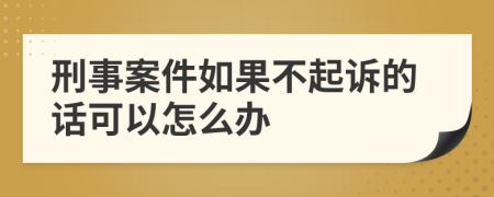 刑事案件如果不起诉的话可以怎么办