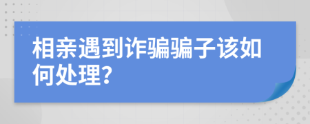 相亲遇到诈骗骗子该如何处理？