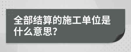 全部结算的施工单位是什么意思？