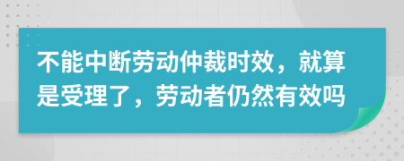 不能中断劳动仲裁时效，就算是受理了，劳动者仍然有效吗