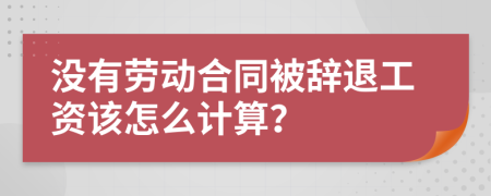没有劳动合同被辞退工资该怎么计算？