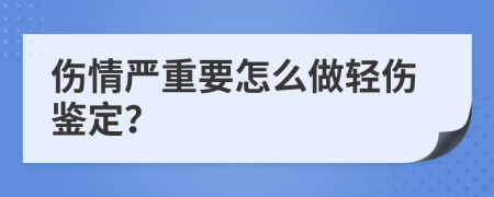 伤情严重要怎么做轻伤鉴定？