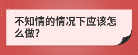 不知情的情况下应该怎么做?