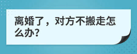 离婚了，对方不搬走怎么办？