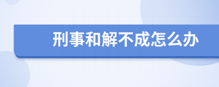 刑事和解不成怎么办