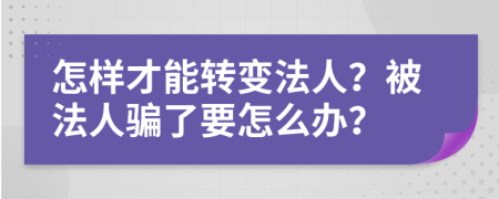 怎样才能转变法人？被法人骗了要怎么办？