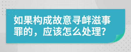 如果构成故意寻衅滋事罪的，应该怎么处理？