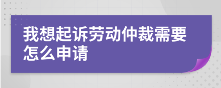 我想起诉劳动仲裁需要怎么申请