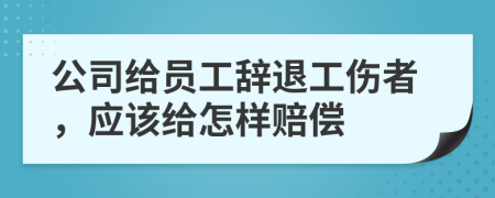 公司给员工辞退工伤者，应该给怎样赔偿