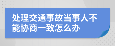 处理交通事故当事人不能协商一致怎么办