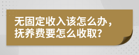 无固定收入该怎么办，抚养费要怎么收取？
