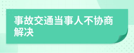 事故交通当事人不协商解决