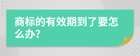 商标的有效期到了要怎么办？