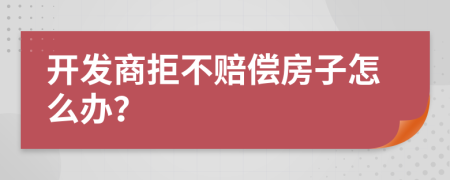 开发商拒不赔偿房子怎么办？