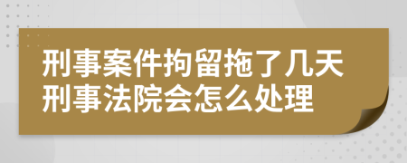 刑事案件拘留拖了几天刑事法院会怎么处理