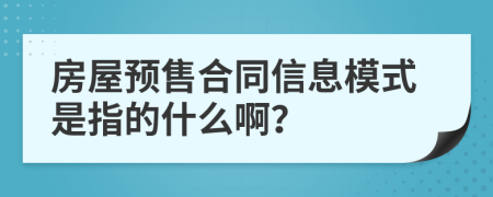 房屋预售合同信息模式是指的什么啊？