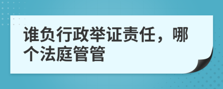 谁负行政举证责任，哪个法庭管管