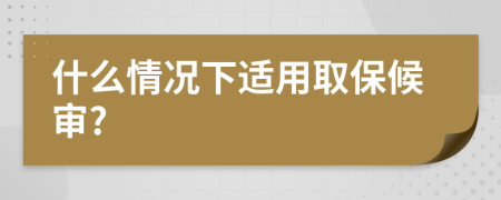 什么情况下适用取保候审?