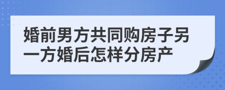 婚前男方共同购房子另一方婚后怎样分房产