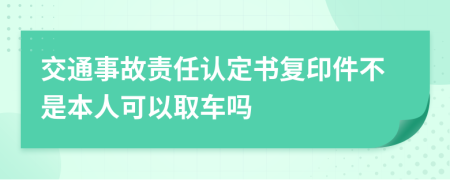 交通事故责任认定书复印件不是本人可以取车吗