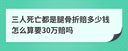 三人死亡都是腿骨折赔多少钱怎么算要30万赔吗