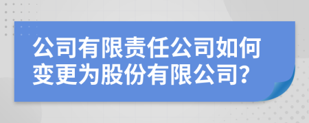 公司有限责任公司如何变更为股份有限公司？