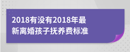 2018有没有2018年最新离婚孩子抚养费标准