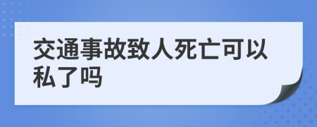 交通事故致人死亡可以私了吗