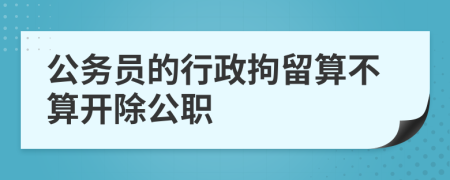 公务员的行政拘留算不算开除公职