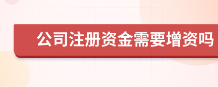 公司注册资金需要增资吗