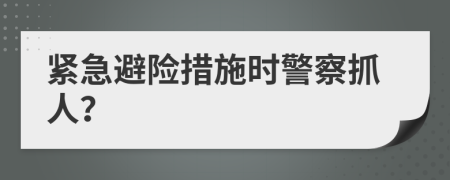 紧急避险措施时警察抓人？
