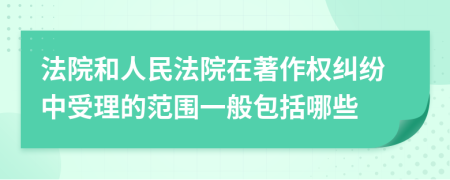 法院和人民法院在著作权纠纷中受理的范围一般包括哪些