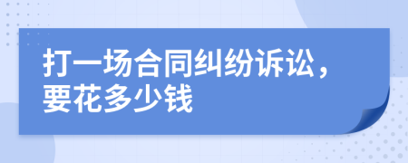 打一场合同纠纷诉讼，要花多少钱