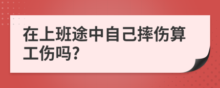 在上班途中自己摔伤算工伤吗?