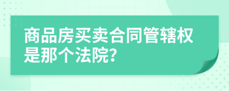 商品房买卖合同管辖权是那个法院？