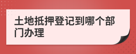 土地抵押登记到哪个部门办理